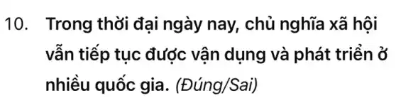 10. Trong thời đại ngày nay, chủ nghĩa xã hội
vẫn tiếp tục được vận dụng và phát triển ở
nhiều quốc gia . (Đúng/Sai)