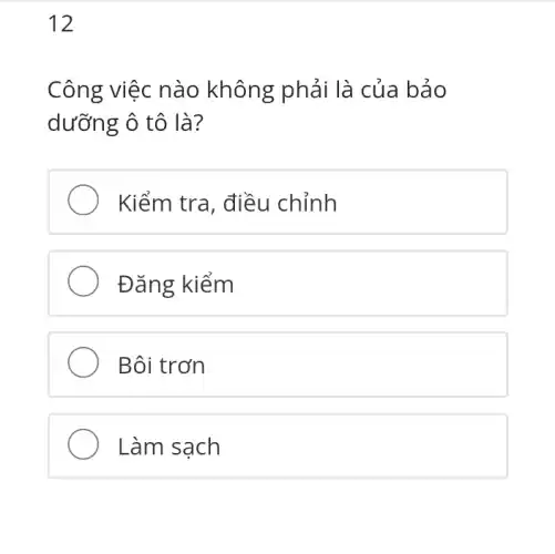 12
Công việc nào không phải là của bảo
dưỡng ô tô là?
Kiểm tra, điều chỉnh
Đǎng kiểm
Bôi trơn
Làm sạch