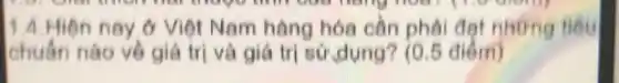 1.4. Hiện nay ở Việt Nam hàng hóa cần phải đạt những tiêu
chuẩn nào về giá trị và giá trị sừ,dụng? (0.5 điểm)