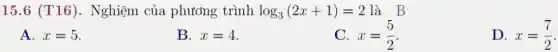 15.6 (T16). Nghiệm của phương trình log_(3)(2x+1)=2 là B
A. x=5
B. x=4
C. x=(5)/(2)
D. x=(7)/(2)