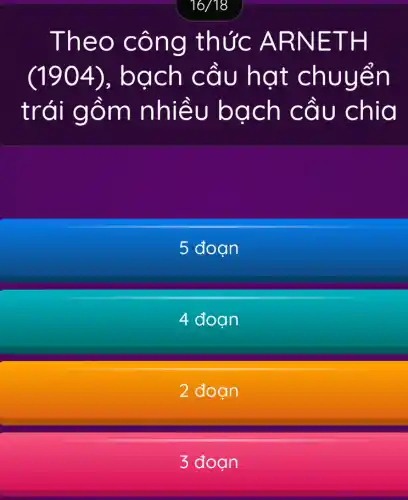 16/18
Theo công thức ARNETH
(1904)., bach cầu hat chuyển
trái gồm nhiều bạch cầu chia
5 đoạn
4 doan
2 đoan
3 đoạn