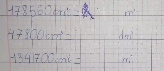 178560 mathrm(~cm)^3= & mathrm(m)^3 47800 mathrm(~cm)^3= & mathrm(dm)^3 134700 mathrm(~cm)^3= & mathrm(m)^3