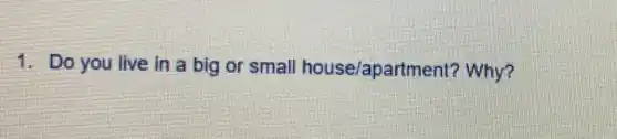 1.Do you live in a big or small house/apartment?Why?