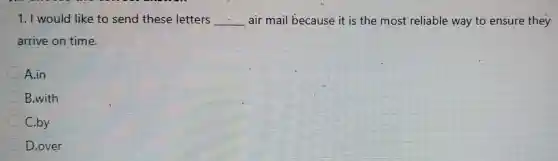 1.I would like to send these letters __ air mail because it is the most reliable way to ensure they
arrive on time.
A.in
C B.with
C.by
D.over