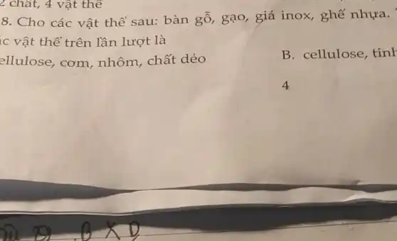 2 chất, 4 vật thể
8. Cho các vật thể sau:bàn gỗ, gạo,giá inox, ghế nhựa.
ellulose, cơm nhôm, chất dẻo
B. cellulose tink