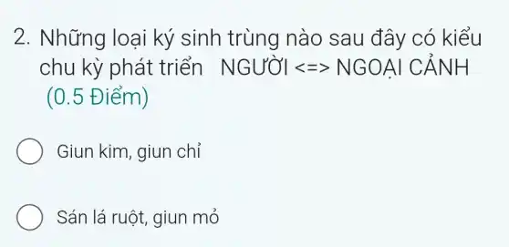 2. Những loại ký sinh trùng nào sau đây có kiểu
chu kỳ phát triển NGUOIarrow =NNGOAI Cacute (A)NH
(0.5 Điểm)
Giun kim , giun chỉ
Sán lá ruột , giun mỏ