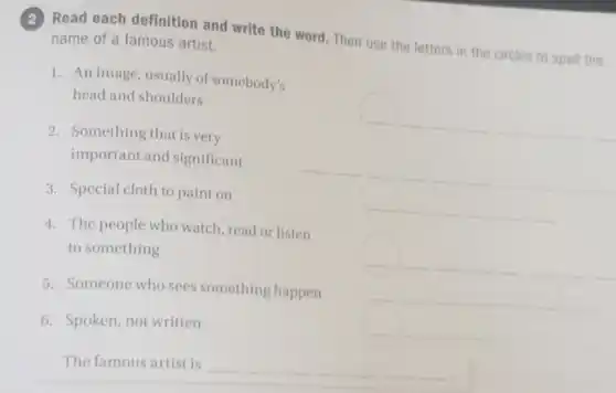 (2) Read each definition and write the word Then use the letters in the circles to spell the name of a famous artist.
1. An image, usually of somebody's
head and shoulders
2. Something that is very
important and significant
3. Special cloth to paint on
4. The people who watch, read or listen
to something
5. Someone who sees something happen
6. Spoken, not written
The famous artist is __ __