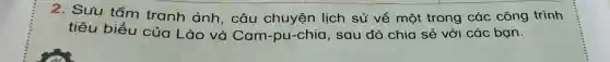 2. Sưu tầm tranh ảnh , câu chuyện lịch sử về một trong các công trình
tiêu biểu của Lào và Cam-pu-chia sau đó chia sẻ với các ban.