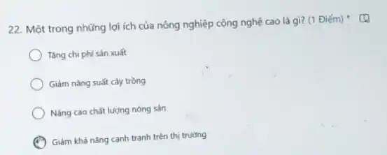 22. Một trong những lợi ích của nông nghiệp công nghệ cao là gì? (1 Điểm)
Tǎng chi phí sản xuất
Giảm nǎng suất cây trồng
Nâng cao chất lượng nóng sản
Giảm khả nǎng canh tranh trên thị trường