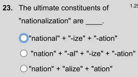 23. The ultimate constituents of
"nationalization I" are __
'national''+''-ize''+''-ation''
''nation''+''-al''+''-ize''+''-ation''
'nation''+''alize''+''ation''
1.2