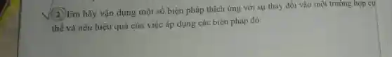 (2)Em hãy vận dụng một số biện pháp thích ứng với sự thay đổi vào một trường hợp cụ
thể và nêu hiệu quả của việc áp dụng các biện pháp đó.