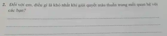 2.Đối với em , điều gì là khó nhất khi giải quyết mâu thuẫn trong mối quan hệ với
các bạn?
__