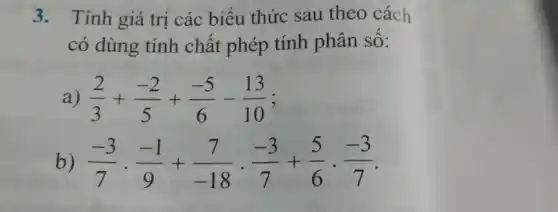 3. Tính giá trị các biểu thức sau theo cách
có dùng tính chất phép tính phân sô:
(2)/(3)+(-2)/(5)+(-5)/(6)-(13)/(10)
b) (-3)/(7)cdot (-1)/(9)+(7)/(-18)cdot (-3)/(7)+(5)/(6)cdot (-3)/(7)