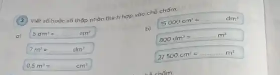 (3) Viết số hoặc số thập phân thích hợp vào chỗ chấm.
a) 5dm^3=ldots ldots ldots ldots ldots cm^3
7m^3=ldots ldots ldots dm^3
0,5m^3=ldots ldots ldots cm^3
b)
15000cm^3=ldots ldots ldots ldots dm^3
800dm^3=ldots ldots ldots ldots m^3
27500cm^3=ldots ldots ldots ldots ..m^3