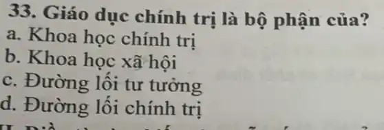 33. Giáo dục chính trị là bộ phận của?
a. Khoa học chính trị
b. Khoa học xã hội
c. Đường lối tư tưởng
d. Đường lối chính trị