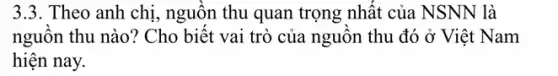 3.3. Theo anh chị, nguồn thu quan trọng nhất của NSNN là
nguồn thu nào? Cho biết vai trò của nguồn thu đó ở Việt Nam
hiện nay.