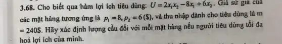 3.68. Cho biết qua hàm lợi ích tiêu dùng: U=2x_(1)x_(2)-8x_(1)+6x_(2) . Giả sử giá của
các mặt hàng tương ứng là p_(1)=8,p_(2)=6( )
và thu nhập dành cho tiêu dùng là m
=240 
. Hãy xác định lượng cầu đối với mỗi mặt hàng nếu người tiêu dùng tối đa
hoá lợi ích của minh.