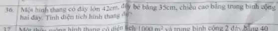 36.
Một hình thang có đáy lớn 42cm, đáy bé bằng 35cm, chiều cao bằng trung bình cộng
hai đáy. Tính diện tích hình thang độ?
__
Một thức mòng hình thang có điểm lần 1000 ml trung bình cộng tích 1000m^2