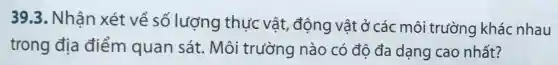 39.3. Nhân xét về số lượng thực vật, động vật ở các môi trường khác nhau
trong địa điểm quan sát. Môi trường nào có đô đa dạng cao nhất?