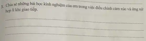 3.Chia sẻ những bài học kinh nghiệm của em trong việc điều chỉnh cảm xúc và ứng xử
hợp lí khi giao tiếp.
__
........