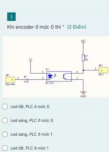 3
Khi encoder ở mức 0 thì * (2 Điểm)
Led tắt, PLC ở múc 0
Led sáng, PLC ở mức 0
Led sáng, PLC ở múc 1
Led tắt, PLC ở múc 1