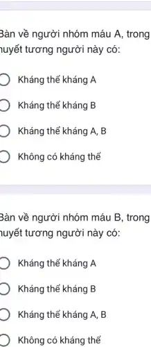 3àn về người nhóm máu A , trong
huyết tương người này có:
) Kháng thể kháng LA
Kháng thể kháng B
Kháng thể kháng I A. B
Không có kháng thể
3àn về người nhóm máu B , trong
huyết tương người này có:
Kháng thể kháng LA
Kháng thể kháng B
Kháng thể kháng I A, B
Không có kháng thể