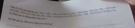 (3âu 3:
(4):
CH_(3)-CH_(2)-CH_(2)-CH_(2)-CH_(2);CH_(2)-CH_(2)CH_(2)-CH_(2)-CH_(2);CH_(2)-CH_(2)-CH_(2)-CH_(2)- CH a) C CH_(3)-CH=CH-CH_(3)
phân hình CH3-
b)Chất nào là chá t khí ở điều kiện thường?
__