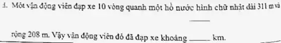 4. Motrạa động viên đạp xe 10 vòng quanh một hồ nước hình chữ nhật dài 311 m và
__
rộng 208 m. Vậy vận động viên đó đã đạp xe khoảng __ km