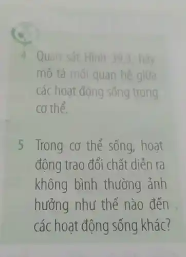 4 Quan sát Hinh 39.3, hay
mô tả mói quan hệ giữa
các hoạt động sống trong
cơ thể.
5 Trong cơ thể sống, hoạt
động trao đổi chất diễn ra
không bình thường ảnh
hưởng như thế nào đến
các hoạt động sống khác?