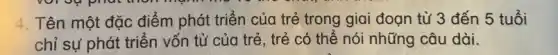 4. Tên một đặc điểm phát triển của trẻ trong giai đoạn từ 3 đến 5 tuổi
chỉ sự phát triển vốn từ của trẻ , trẻ có thể nói những câu dài.