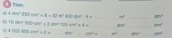 (4) Tính:
a)
4dm^3250cm^3times 8+32m^3800dm^3:4=ldots ldots ldots ldots ldots ldots m^3ldots ldots ldots ldots ldots dm^3
b)
10dm^3500cm^3+2dm^3125cm^3times 4=ldots ldots ldots ldots ldots ldots dm^3ldots ldots ldots ldots ldots ldots cm^2
C)
4002600cm^3times 2=ldots ldots dm^3ldots ldots cm^3=ldots ldots ldots m^3ldots ldots dm^3ldots ldots ..cm^3