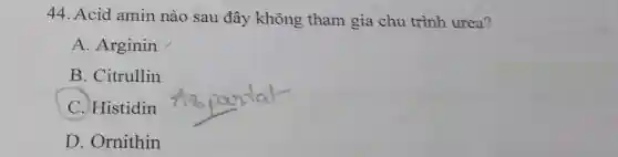 44. Acid amin nào sau đây không tham gia chu trình urea?
A. Arginin
B . Citrullin
C. Histidin
D Ornithin