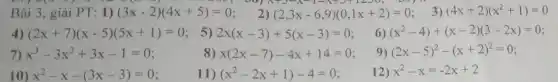 -5, 00) X TJ-X TJTILS v,
Bài 3, giải PT:1)(3x-2)(4x+5)=0 2) (2,3x-6,9)(0,1x+2)=0 3) (4x+2)(x^2+1)=0
(2x+7)(x-5)(5x+1)=0 5) 2x(x-3)+5(x-3)=0
6) (x^2-4)+(x-2)(3-2x)=0
x^3-3x^2+3x-1=0
8) x(2x-7)-4x+14=0
9) (2x-5)^2-(x+2)^2=0
x^2-x-(3x-3)=0
11) (x^2-2x+1)-4=0
12) x^2-x=-2x+2