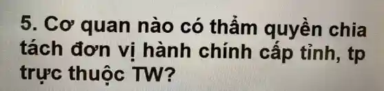 5. Cơ quan nào có thẩm quyền chia
tách đơn vị hành chính cấp tỉnh , tp
trực thuộc TW?