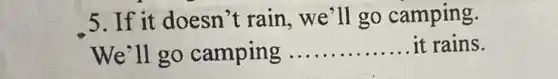 5. If it doesn't rain, we'll go camping.
We'll go camping __ it rains