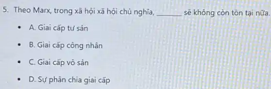 5. Theo Marx, trong xã hội xã hội chủ nghĩa, __ sẽ không còn tồn tại nữa.
A. Giai cấp tư sản
B. Giai cấp công nhân
C. Giai cấp vô sản
D. Sự phân chia giai cấp