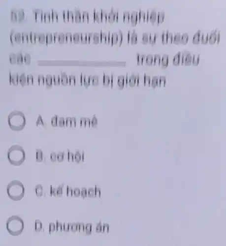 52. Tinh thân khởi nghiệp
(entrepreneurship)là sự theo duo
eae	- trong diêu
kiện nguồn lực bi giới han
A. dam mê
B. eo hoi
C. kế hoach
D. phuong án