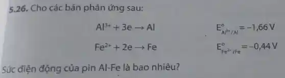 5.26. Cho các bán phản ứng sau:
Al^3++3earrow Al
Fe^2++2earrow Fe
E_(Al^3+/Al)^0=-1,66V
Sức điện động của pin Al-Fe là bao nhiêu?