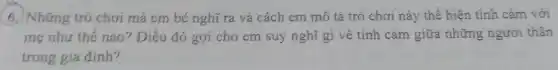 6. Những trò chơi mà em bé nghĩ ra và cách em mô tả trò chơi này thể hiện tình cảm với
mẹ như thế nào?Điều đó gợi cho em suy nghĩ gì về tình cảm giữa những người thân
trong gia đình?
