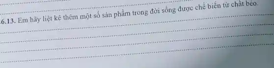 6.13. Em hãy liệt kê thêm một số sản phẩm trong đời sống được chế biến từ chất béo.
__
.....-.................
.....................................................................................................................................................................................................................
-...................-............................................................................ ..........-...