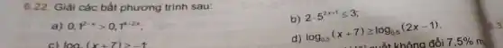 6.22. Giải các bất phương trình sau:
b) 2cdot 5^2x+1leqslant 3
a) 0,1^2-xgt 0,1^4+2x
c) log_(2)(x+7)gt -1
d)
log_(0.5)(x+7)geqslant log_(0.5)(2x-1)
6.3