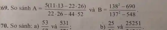 69. So sánh
A=(5(11cdot 13-22cdot 26))/(22cdot 26-44cdot 52) và B=(138^2-690)/(137^2)-548
70. So sánh:a) (53)/(5) và 531
b) underline (25) và 25251