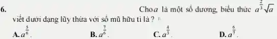 6.
Choa là một sổ đương, biểu thức a^(2)/(3)sqrt (a)
viết dưới dạng lũy thừa với số mũ hữu ti là? R
A. a^(5)/(6)
B.
a^(7)/(6)
a^(4)/(3)
D. a^(6)/(7)