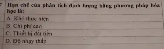 7 Hạn chế của phân tích định lượng bằng phương pháp hóa
học là:
A. Khó thực hiện
B. Chi phí cao
C. Thiết bị đắt tiền
D. Độ nhạy thấp