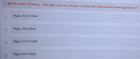 7. Đội Du kích Vũ Hùng - tiền thân của Lực lượng vũ trang tinh Quảng Nam thành lập khi nào?
Ngày 22/12/1944
Ngày 04/5/1944
Ngày 22/12/1945
Ngày 04/5/1945