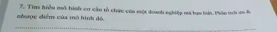 7. Tìm hiểu mô hình cơ cấu tổ chức của một doanh nghiệp mà bạn biết. Phân tích ưu &
nhược điểm của mô hình đó.
__