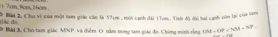 ) 7cm,9cm,16cm.
Bài 2. Chu vi của một tam giác cân là 57cm , một cạnh dài 17cm . Tính độ dài hai cạnh còn lại của tarn
giác đó.
tr Bài 3. Cho tam giác MNP và điểm O nằm trong tam giác đó. Chứng minh rằng OM+OPlt NM+NP