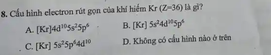 8. Cấu hình electron rút gọn của khí hiếm Kr(Z=36) là gì?
[Kr]4d^105s^25p^6
B [Kr]5s^24d^105p^6
C. [Kr]5s^25p^64d^10
D. Không có cấu hình nào ở trên