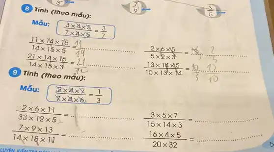 (8) Tính (theo mẫu):
Mẫu:
(3times 4times 5)/(7times 4times 5)=(3)/(7)
(11times 14times 15)/(14times 15times 5)=(11)/(19)
__
(2times 6times 5)/(5times 2times 3)=
(21times 14times 15)/(14times 15times 3)=(21)/(14)
(13times 14times 5)/(10times 13times 14)=(10... ... 12... ... ... ... ... ... ... )/(10)
(9) Tính (th eo mâu):
Mẫu: (2times 4times 7)/(7times 4times 6)=(1)/(3)
(2times 6times 11)/(33times 12times 5)=
(3times 5times 7)/(15times 14times 3)=ldots ldots ldots ldots ldots ldots ldots ldots ldots 
(7times 9times 13)/(14times 18times 18)=ldots ldots ldots ldots ldots ldots ldots ldots ldots ldots 
(16times 4times 5)/(20times 32)=