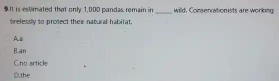 9.It is estimated that only 1,000 pandas remain in __ wild . Conservationists are working
tirelessly to protect their natural habitat.
A.a
B.an
C.no article
D.the